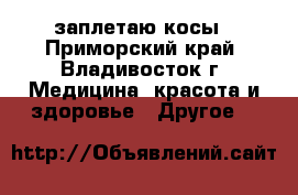заплетаю косы - Приморский край, Владивосток г. Медицина, красота и здоровье » Другое   